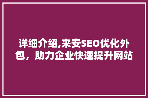 详细介绍,来安SEO优化外包，助力企业快速提升网站排名