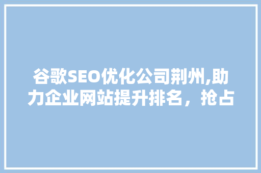 谷歌SEO优化公司荆州,助力企业网站提升排名，抢占互联网市场先机  第1张