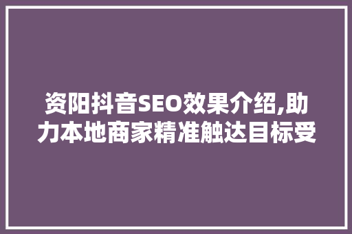资阳抖音SEO效果介绍,助力本地商家精准触达目标受众