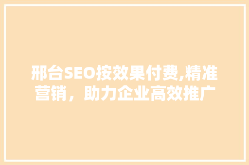 邢台SEO按效果付费,精准营销，助力企业高效推广