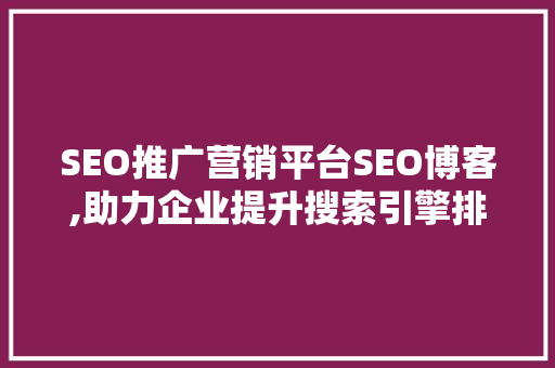 SEO推广营销平台SEO博客,助力企业提升搜索引擎排名的利器
