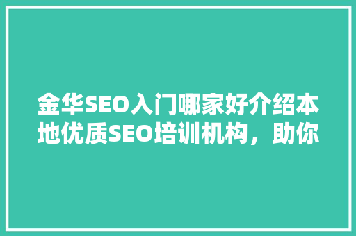 金华SEO入门哪家好介绍本地优质SEO培训机构，助你开启网络营销之旅！