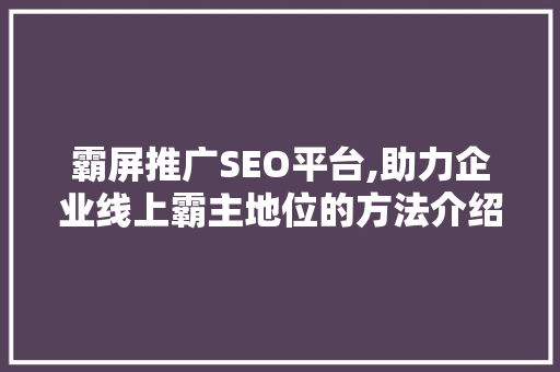 霸屏推广SEO平台,助力企业线上霸主地位的方法介绍