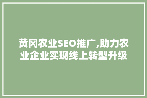 黄冈农业SEO推广,助力农业企业实现线上转型升级