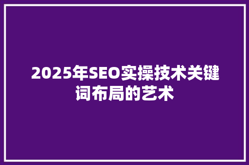 2025年SEO实操技术关键词布局的艺术