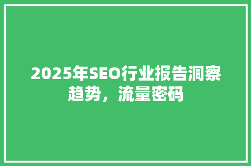 2025年SEO行业报告洞察趋势，流量密码