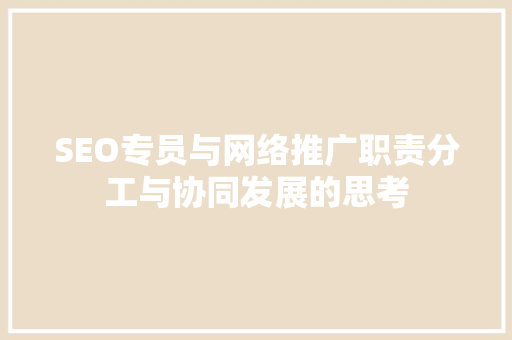 SEO专员与网络推广职责分工与协同发展的思考