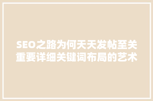 SEO之路为何天天发帖至关重要详细关键词布局的艺术