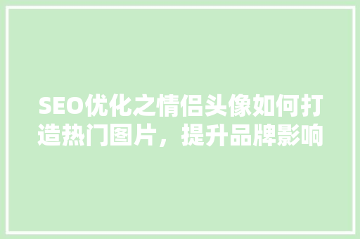 SEO优化之情侣头像如何打造热门图片，提升品牌影响力