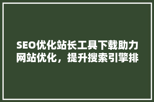 SEO优化站长工具下载助力网站优化，提升搜索引擎排名