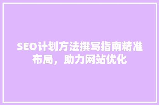 SEO计划方法撰写指南精准布局，助力网站优化