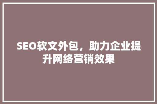 SEO软文外包，助力企业提升网络营销效果
