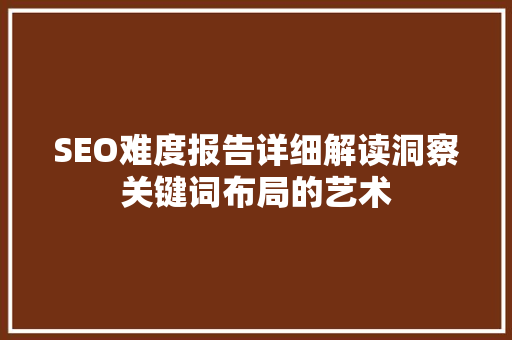 SEO难度报告详细解读洞察关键词布局的艺术