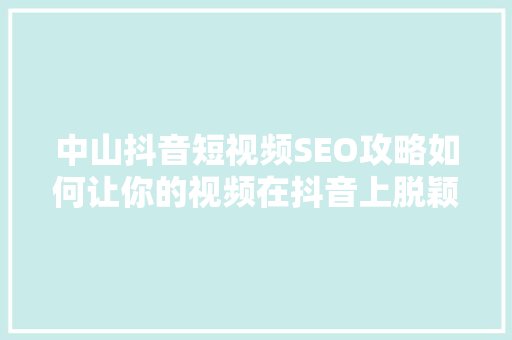 中山抖音短视频SEO攻略如何让你的视频在抖音上脱颖而出