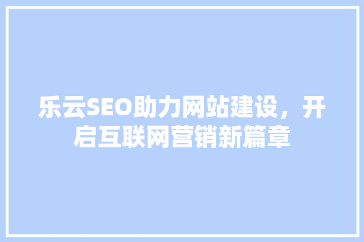 乐云SEO助力网站建设，开启互联网营销新篇章