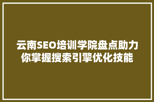 云南SEO培训学院盘点助力你掌握搜索引擎优化技能