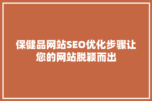 保健品网站SEO优化步骤让您的网站脱颖而出