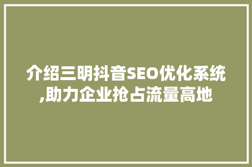 介绍三明抖音SEO优化系统,助力企业抢占流量高地
