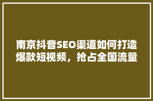 南京抖音SEO渠道如何打造爆款短视频，抢占全国流量高地