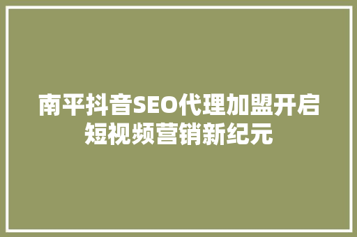 南平抖音SEO代理加盟开启短视频营销新纪元