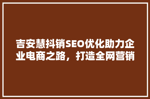 吉安慧抖销SEO优化助力企业电商之路，打造全网营销新格局