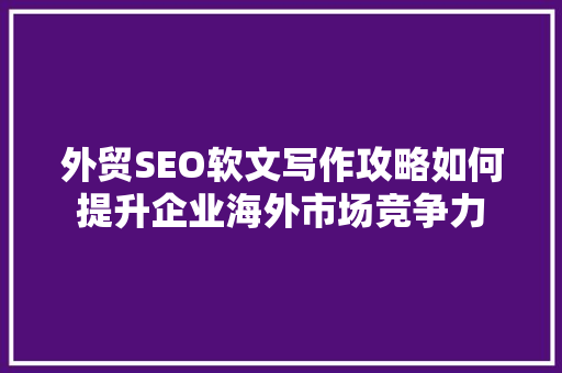 外贸SEO软文写作攻略如何提升企业海外市场竞争力