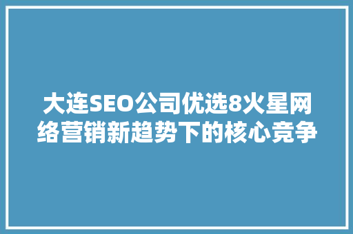 大连SEO公司优选8火星网络营销新趋势下的核心竞争力