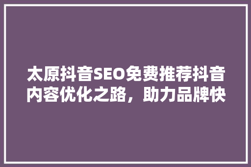 太原抖音SEO免费推荐抖音内容优化之路，助力品牌快速崛起