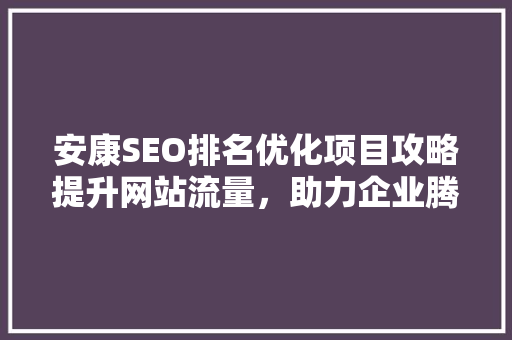 安康SEO排名优化项目攻略提升网站流量，助力企业腾飞