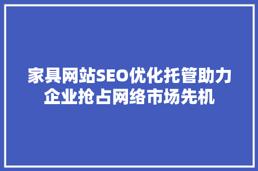 家具网站SEO优化托管助力企业抢占网络市场先机