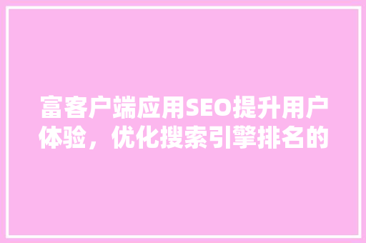富客户端应用SEO提升用户体验，优化搜索引擎排名的方法  第1张