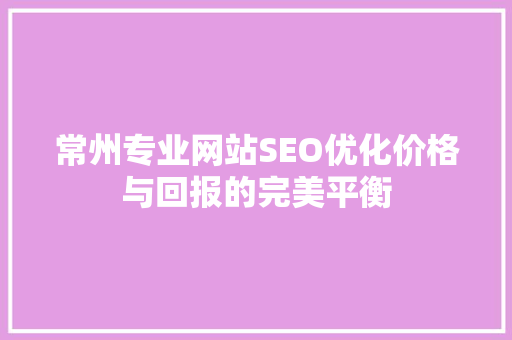 常州专业网站SEO优化价格与回报的完美平衡