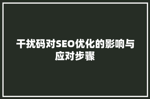干扰码对SEO优化的影响与应对步骤