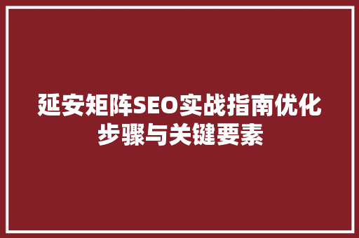 延安矩阵SEO实战指南优化步骤与关键要素