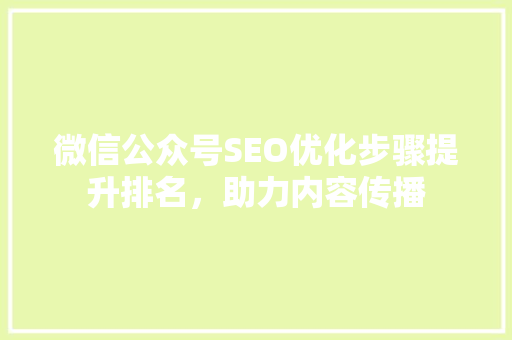 微信公众号SEO优化步骤提升排名，助力内容传播