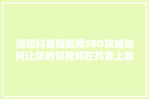 德阳抖音短视频SEO攻略如何让您的短视频在抖音上脱颖而出