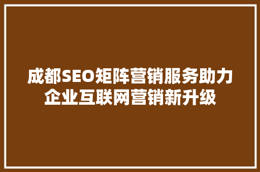 成都SEO矩阵营销服务助力企业互联网营销新升级