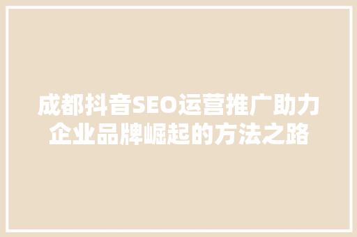 成都抖音SEO运营推广助力企业品牌崛起的方法之路