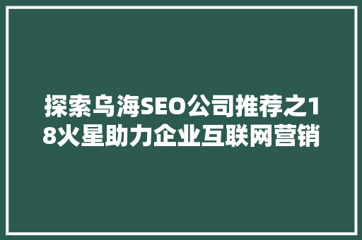 探索乌海SEO公司推荐之18火星助力企业互联网营销新篇章
