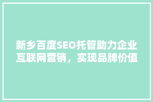 新乡百度SEO托管助力企业互联网营销，实现品牌价值飞跃