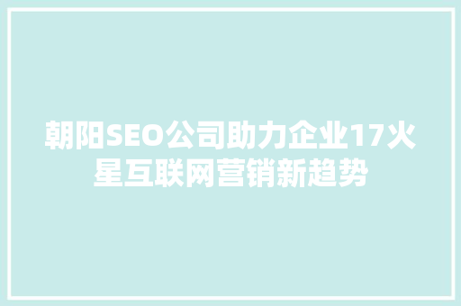 朝阳SEO公司助力企业17火星互联网营销新趋势
