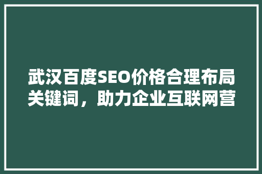 武汉百度SEO价格合理布局关键词，助力企业互联网营销