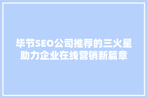 毕节SEO公司推荐的三火星助力企业在线营销新篇章