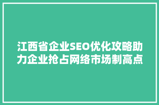 江西省企业SEO优化攻略助力企业抢占网络市场制高点