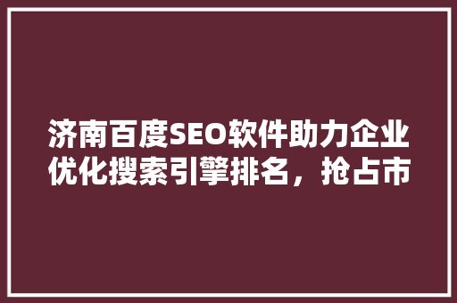 济南百度SEO软件助力企业优化搜索引擎排名，抢占市场先机