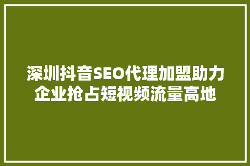 深圳抖音SEO代理加盟助力企业抢占短视频流量高地  第1张