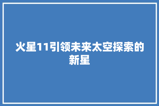 火星11引领未来太空探索的新星