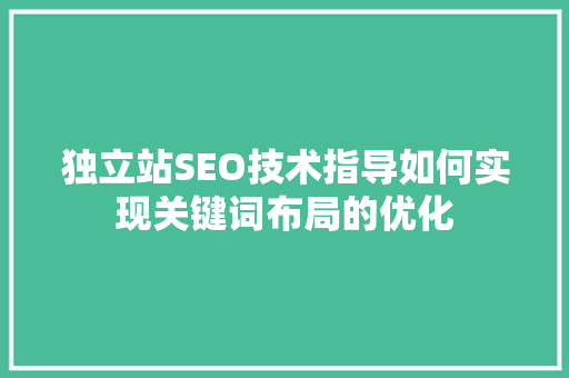独立站SEO技术指导如何实现关键词布局的优化