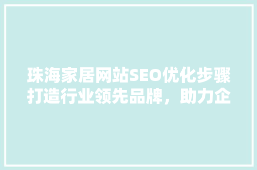 珠海家居网站SEO优化步骤打造行业领先品牌，助力企业腾飞