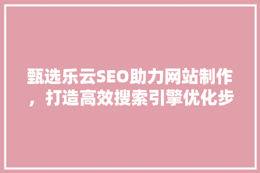 甄选乐云SEO助力网站制作，打造高效搜索引擎优化步骤